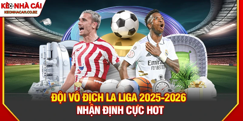 Nhận Định Đội Vô Địch LaLiga 2025-2026: Ai Sẽ Lên Ngôi?