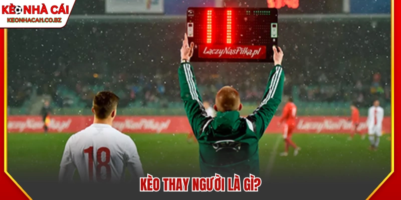 Tìm hiểu kèo thay người là gì?