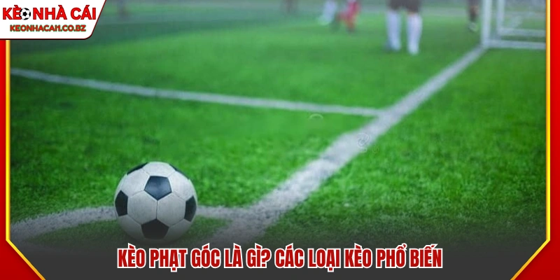 Kèo phạt góc là gì? Những loại kèo cược phổ biến 